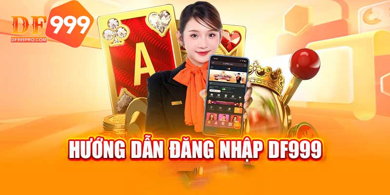 Hướng dẫn các bước đăng nhập DF999 từ A - Z